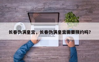 长春伪满皇宫，长春伪满皇宫需要预约吗？