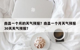 南昌一个月的天气预报？南昌一个月天气预报30天天气预报？