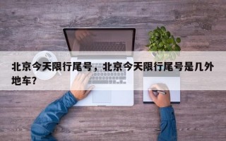 北京今天限行尾号，北京今天限行尾号是几外地车？