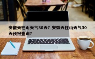安徽天柱山天气30天？安徽天柱山天气30天预报查询？