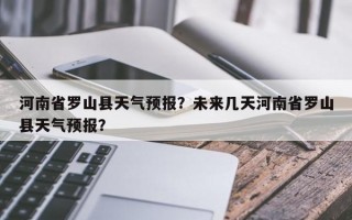 河南省罗山县天气预报？未来几天河南省罗山县天气预报？