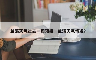 兰溪天气过去一周预报，兰溪天气情况？