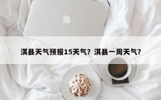 淇县天气预报15天气？淇县一周天气？