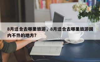 8月适合去哪里旅游，8月适合去哪里旅游国内不热的地方？