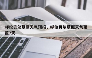 呼伦贝尔草原天气预报，呼伦贝尔草原天气预报7天
