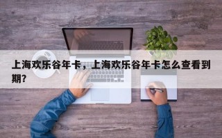 上海欢乐谷年卡，上海欢乐谷年卡怎么查看到期？