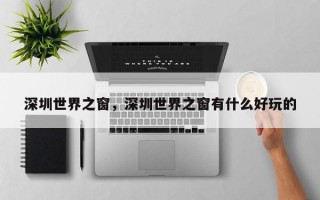 深圳世界之窗，深圳世界之窗有什么好玩的