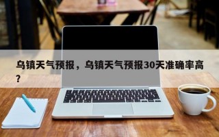 乌镇天气预报，乌镇天气预报30天准确率高？
