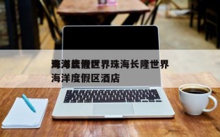 珠海长隆世界
海洋度假区，珠海长隆世界
海洋度假区酒店