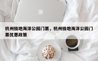 杭州极地海洋公园门票，杭州极地海洋公园门票优惠政策