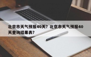 北京市天气预报40天？北京市天气预报40天查询结果表？