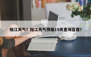 阳江天气？阳江天气预报15天查询百度？