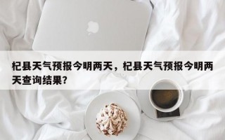 杞县天气预报今明两天，杞县天气预报今明两天查询结果？