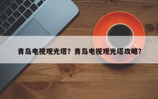 青岛电视观光塔？青岛电视观光塔攻略？