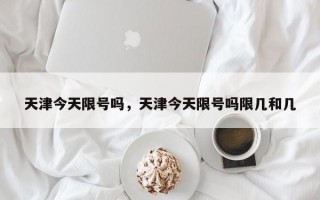 天津今天限号吗，天津今天限号吗限几和几