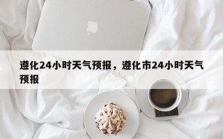 遵化24小时天气预报，遵化市24小时天气预报