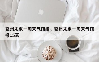 兖州未来一周天气预报，兖州未来一周天气预报15天