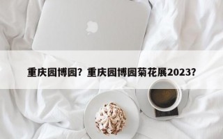 重庆园博园？重庆园博园菊花展2023？