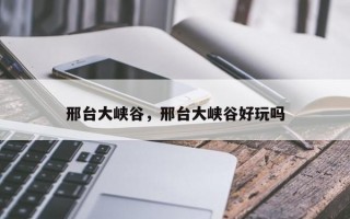 邢台大峡谷，邢台大峡谷好玩吗