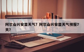 阿尔山兴安盟天气？阿尔山兴安盟天气预报7天？