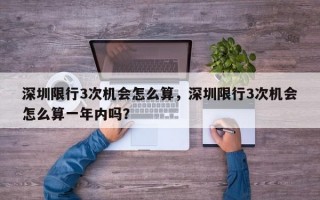 深圳限行3次机会怎么算，深圳限行3次机会怎么算一年内吗？