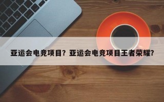 亚运会电竞项目？亚运会电竞项目王者荣耀？