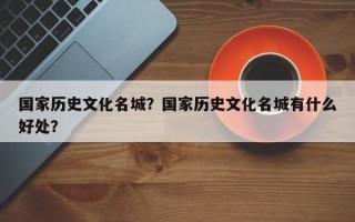 国家历史文化名城？国家历史文化名城有什么好处？