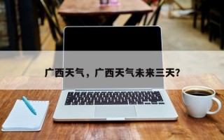 广西天气，广西天气未来三天？