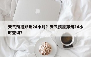 天气预报郑州24小时？天气预报郑州24小时查询？