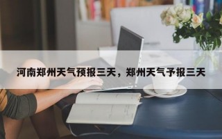 河南郑州天气预报三天，郑州天气予报三天