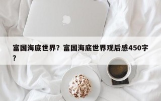 富国海底世界？富国海底世界观后感450字？
