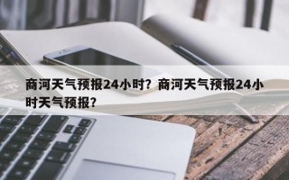 商河天气预报24小时？商河天气预报24小时天气预报？