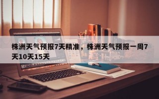 株洲天气预报7天精准，株洲天气预报一周7天10天15天