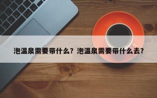 泡温泉需要带什么？泡温泉需要带什么去？