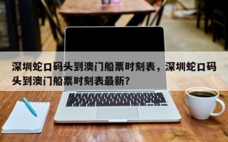 深圳蛇口码头到澳门船票时刻表，深圳蛇口码头到澳门船票时刻表最新？