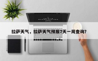 拉萨天气，拉萨天气预报7天一周查询？