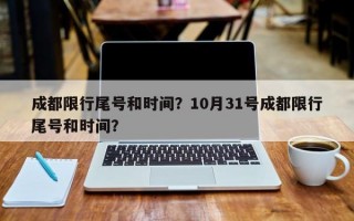 成都限行尾号和时间？10月31号成都限行尾号和时间？