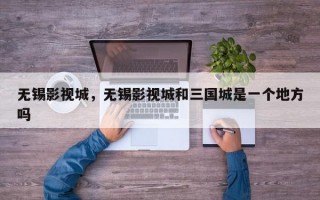 无锡影视城，无锡影视城和三国城是一个地方吗