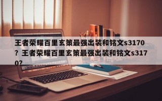 王者荣耀百里玄策最强出装和铭文s3170？王者荣耀百里玄策最强出装和铭文s3170？