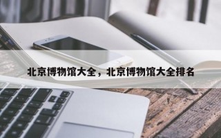 北京博物馆大全，北京博物馆大全排名