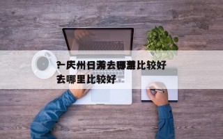 一天一日游去哪里比较好
？广州一天一日游去哪里比较好
？