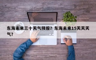 东海未来三十天气预报？东海未来15天天天气？