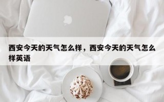 西安今天的天气怎么样，西安今天的天气怎么样英语