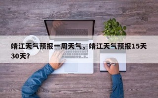 靖江天气预报一周天气，靖江天气预报15天30天？