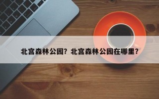 北宫森林公园？北宫森林公园在哪里？