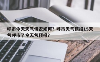 呼市今天天气情况如何？呼市天气预报15天气呼市了今天气预报？