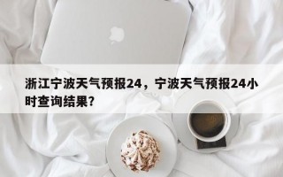 浙江宁波天气预报24，宁波天气预报24小时查询结果？