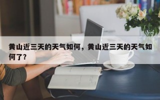 黄山近三天的天气如何，黄山近三天的天气如何了？