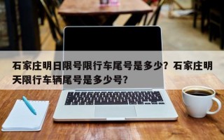 石家庄明日限号限行车尾号是多少？石家庄明天限行车辆尾号是多少号？