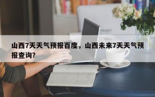 山西7天天气预报百度，山西未来7天天气预报查询？